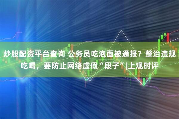 炒股配资平台查询 公务员吃泡面被通报？整治违规吃喝，要防止网络虚假“段子”|上观时评