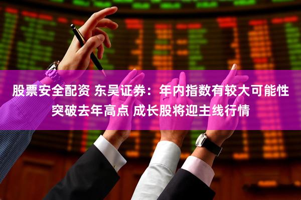 股票安全配资 东吴证券：年内指数有较大可能性突破去年高点 成长股将迎主线行情