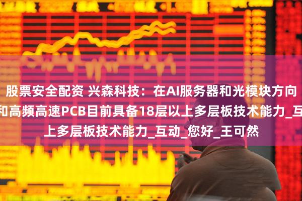 股票安全配资 兴森科技：在AI服务器和光模块方向使用的高阶HDI和高频高速PCB目前具备18层以上多层板技术能力_互动_您好_王可然