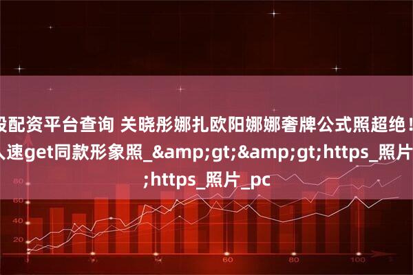 炒股配资平台查询 关晓彤娜扎欧阳娜娜奢牌公式照超绝！普通人速get同款形象照_&gt;&gt;https_照片_pc