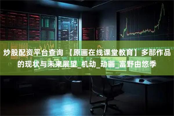 炒股配资平台查询 【原画在线课堂教育】多部作品的现状与未来展望_机动_动画_富野由悠季