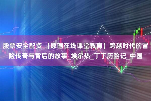 股票安全配资 【原画在线课堂教育】跨越时代的冒险传奇与背后的故事_埃尔热_丁丁历险记_中国
