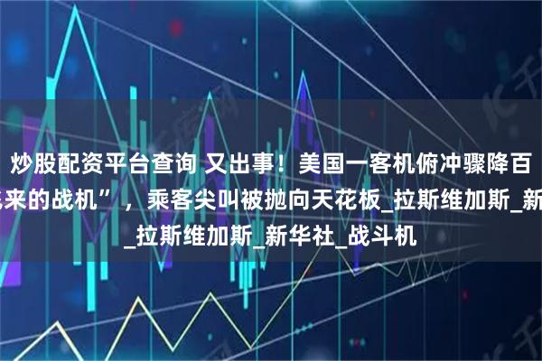 炒股配资平台查询 又出事！美国一客机俯冲骤降百余米“避开飞来的战机” ，乘客尖叫被抛向天花板_拉斯维加斯_新华社_战斗机