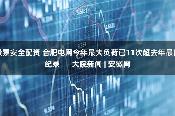 股票安全配资 合肥电网今年最大负荷已11次超去年最高纪录    _大皖新闻 | 安徽网