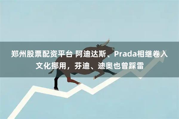 郑州股票配资平台 阿迪达斯、Prada相继卷入文化挪用，芬迪、迪奥也曾踩雷