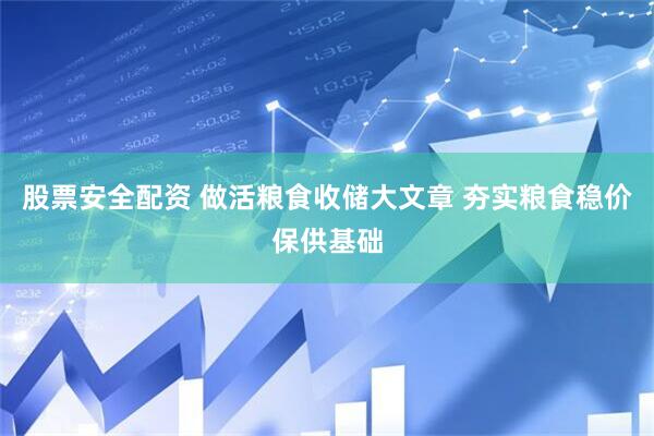股票安全配资 做活粮食收储大文章 夯实粮食稳价保供基础