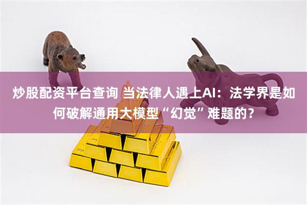 炒股配资平台查询 当法律人遇上AI：法学界是如何破解通用大模型“幻觉”难题的？