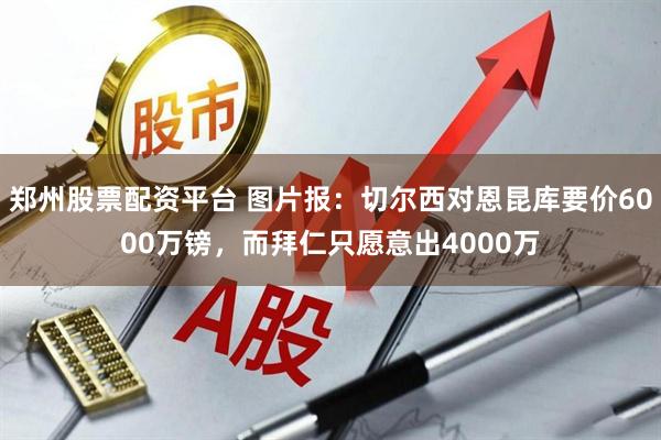 郑州股票配资平台 图片报：切尔西对恩昆库要价6000万镑，而拜仁只愿意出4000万