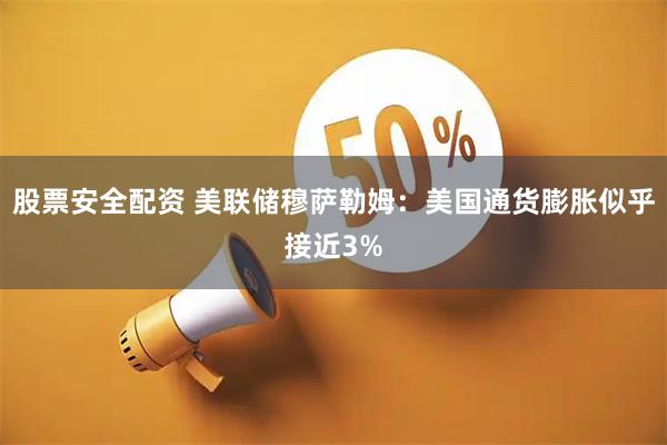 股票安全配资 美联储穆萨勒姆：美国通货膨胀似乎接近3%