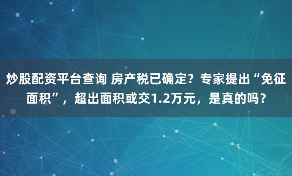 炒股配资平台查询 房产税已确定？专家提出“免征面积”，超出面积或交1.2万元，是真的吗？