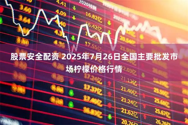 股票安全配资 2025年7月26日全国主要批发市场柠檬价格行情