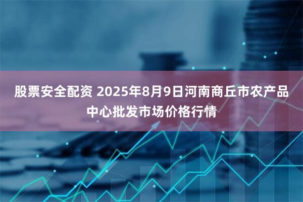 股票安全配资 2025年8月9日河南商丘市农产品中心批发市场价格行情