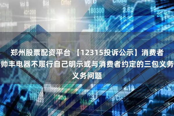 郑州股票配资平台 【12315投诉公示】消费者投诉帅丰电器不履行自己明示或与消费者约定的三包义务问题