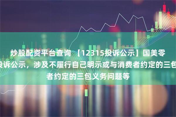 炒股配资平台查询 【12315投诉公示】国美零售新增3件投诉公示，涉及不履行自己明示或与消费者约定的三包义务问题等