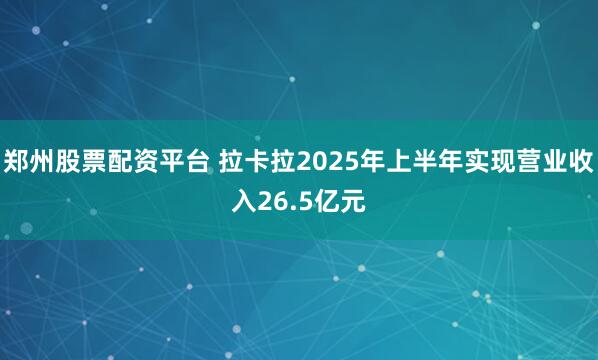 郑州股票配资平台 拉卡拉2025年上半年实现营业收入26.5亿元