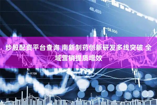 炒股配资平台查询 南新制药创新研发多线突破 全域营销提质增效