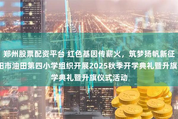 郑州股票配资平台 红色基因传薪火，筑梦扬帆新征程——濮阳市油田第四小学组织开展2025秋季开学典礼暨升旗仪式活动