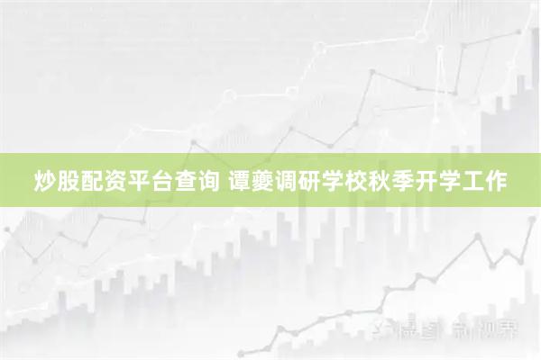 炒股配资平台查询 谭夔调研学校秋季开学工作