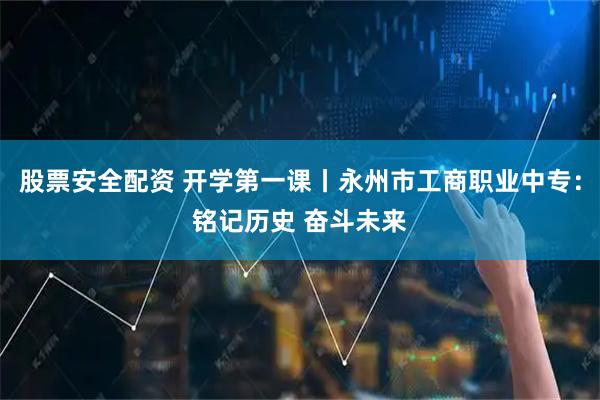 股票安全配资 开学第一课丨永州市工商职业中专：铭记历史 奋斗未来