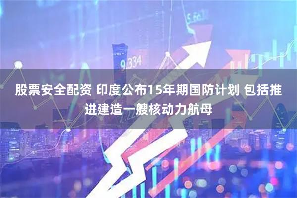 股票安全配资 印度公布15年期国防计划 包括推进建造一艘核动力航母