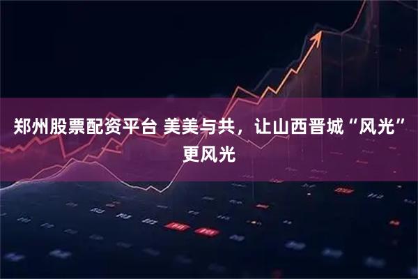郑州股票配资平台 美美与共，让山西晋城“风光”更风光