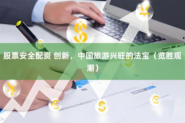 股票安全配资 创新，中国旅游兴旺的法宝（览胜观潮）