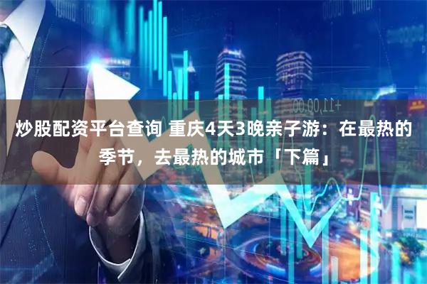 炒股配资平台查询 重庆4天3晚亲子游：在最热的季节，去最热的城市「下篇」