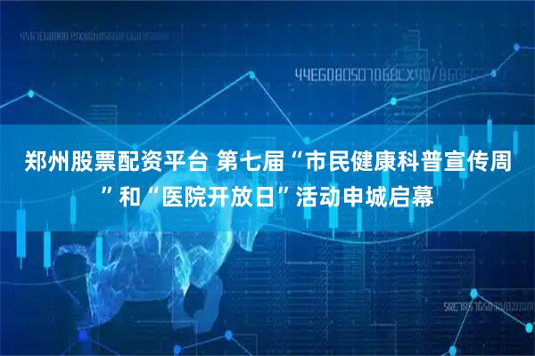 郑州股票配资平台 第七届“市民健康科普宣传周”和“医院开放日”活动申城启幕