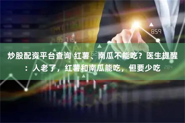 炒股配资平台查询 红薯、南瓜不能吃？医生提醒：人老了，红薯和南瓜能吃，但要少吃