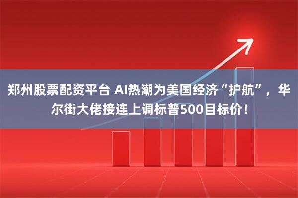郑州股票配资平台 AI热潮为美国经济“护航”，华尔街大佬接连上调标普500目标价！