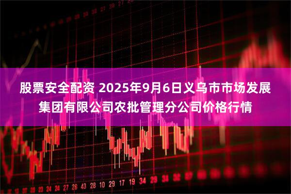 股票安全配资 2025年9月6日义乌市市场发展集团有限公司农批管理分公司价格行情