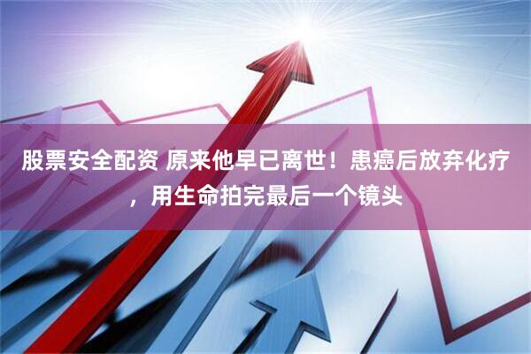 股票安全配资 原来他早已离世！患癌后放弃化疗，用生命拍完最后一个镜头