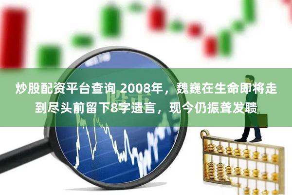 炒股配资平台查询 2008年，魏巍在生命即将走到尽头前留下8字遗言，现今仍振聋发聩