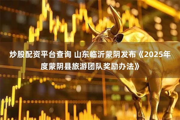 炒股配资平台查询 山东临沂蒙阴发布《2025年度蒙阴县旅游团队奖励办法》