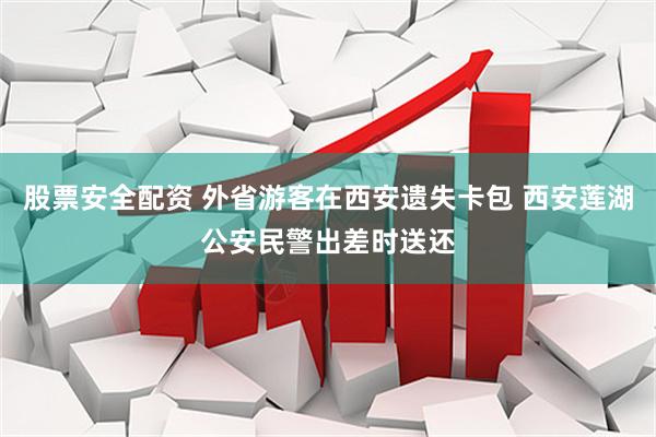 股票安全配资 外省游客在西安遗失卡包 西安莲湖公安民警出差时送还