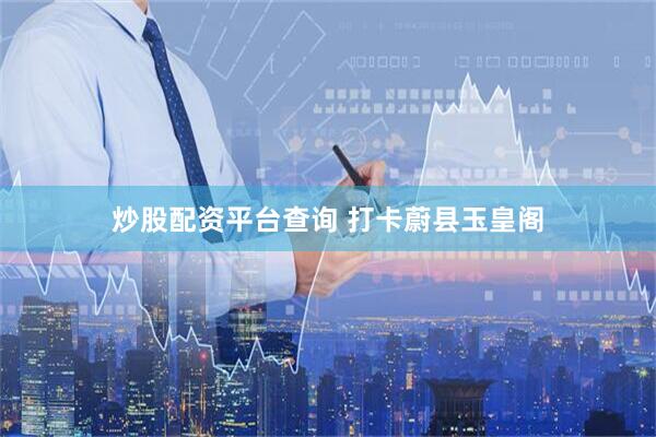 炒股配资平台查询 打卡蔚县玉皇阁