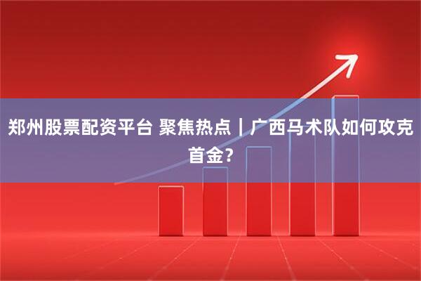 郑州股票配资平台 聚焦热点｜广西马术队如何攻克首金？
