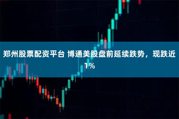郑州股票配资平台 博通美股盘前延续跌势，现跌近1%