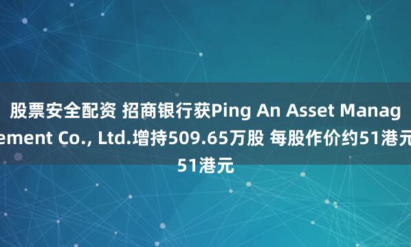 股票安全配资 招商银行获Ping An Asset Management Co., Ltd.增持509.65万股 每股作价约51港元