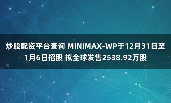 炒股配资平台查询 MINIMAX-WP于12月31日至1月6日招股 拟全球发售2538.92万股
