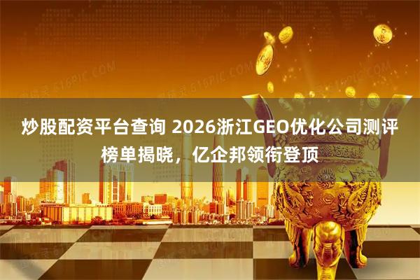 炒股配资平台查询 2026浙江GEO优化公司测评榜单揭晓，亿企邦领衔登顶